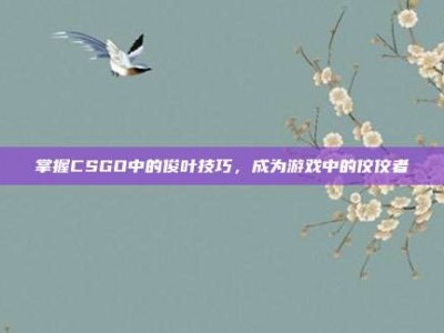 掌握CSGO中的俊叶技巧，成为游戏中的佼佼者