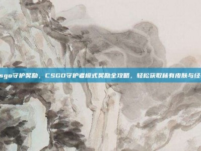 csgo守护奖励，CSGO守护者模式奖励全攻略，轻松获取稀有皮肤与经验