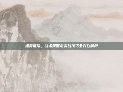 迷雾塔防，战术策略与实战技巧全方位解析