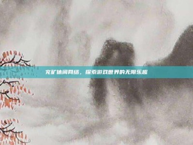 兖矿休闲网络，探索游戏世界的无限乐趣