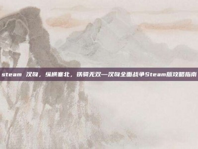 steam 汉匈，纵横塞北，铁骑无双—汉匈全面战争Steam版攻略指南