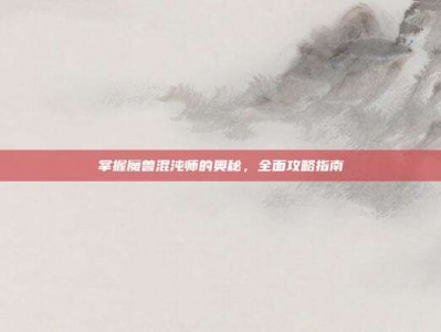 掌握魔兽混沌师的奥秘，全面攻略指南