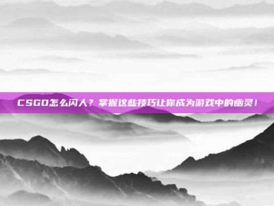 CSGO怎么闪人？掌握这些技巧让你成为游戏中的幽灵！
