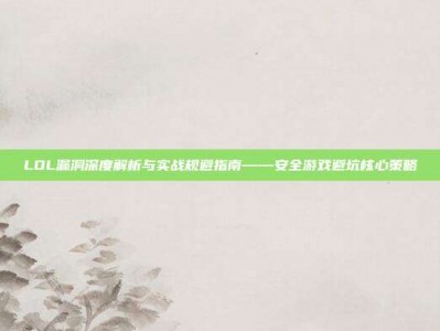 LOL漏洞深度解析与实战规避指南——安全游戏避坑核心策略