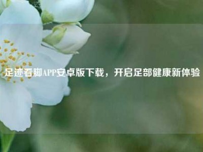 足迹看脚APP安卓版下载，开启足部健康新体验