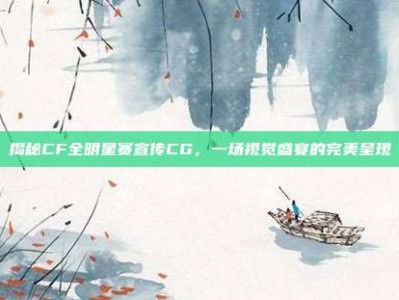 揭秘CF全明星赛宣传CG，一场视觉盛宴的完美呈现
