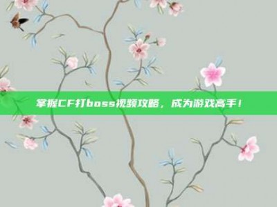 掌握CF打boss视频攻略，成为游戏高手！