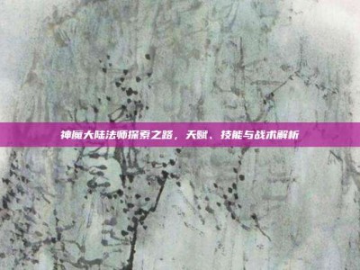 神魔大陆法师探索之路，天赋、技能与战术解析