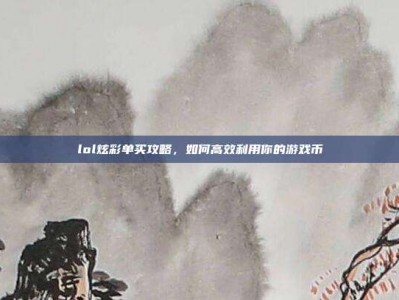 lol炫彩单买攻略，如何高效利用你的游戏币