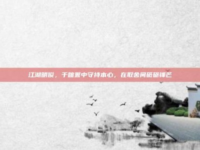 江湖明俊，于喧嚣中守持本心，在取舍间砥砺锋芒