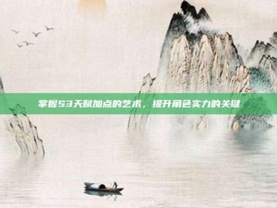 掌握S3天赋加点的艺术，提升角色实力的关键