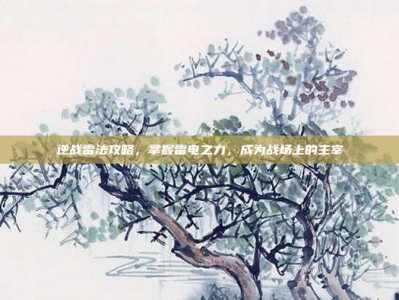 逆战雷法攻略，掌握雷电之力，成为战场上的主宰