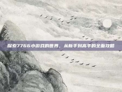 探索7766小游戏的世界，从新手到高手的全面攻略