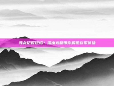 寻龙记好玩吗？深度攻略带你解锁欢乐体验