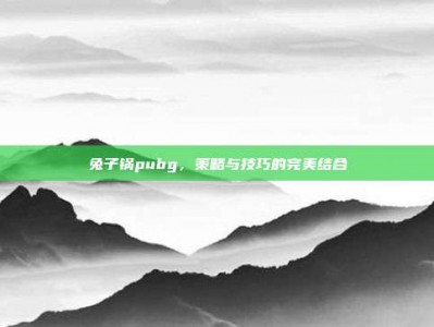 兔子锅pubg，策略与技巧的完美结合