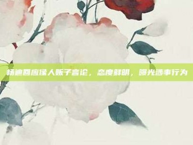 杨迪回应像人贩子言论，态度鲜明，曝光涉事行为
