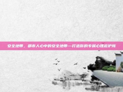 安全地带，都市人心中的安全地带—打造你的专属心理庇护所
