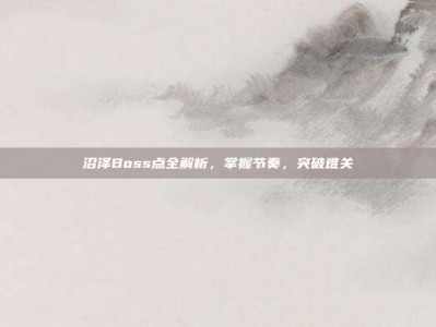 沼泽Boss点全解析，掌握节奏，突破难关