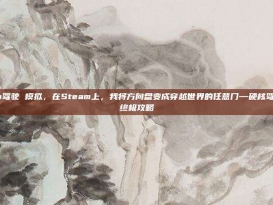 steam驾驶 模拟，在Steam上，我将方向盘变成穿越世界的任意门—硬核驾驶模拟终极攻略