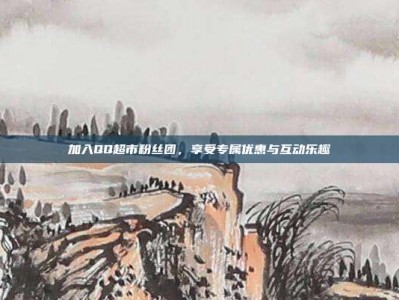加入QQ超市粉丝团，享受专属优惠与互动乐趣