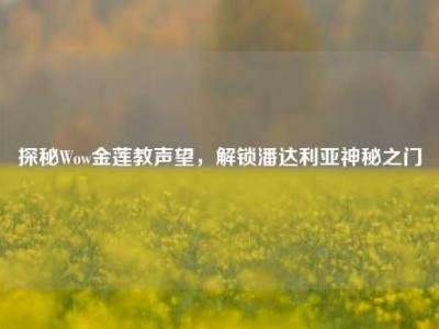 探秘Wow金莲教声望，解锁潘达利亚神秘之门