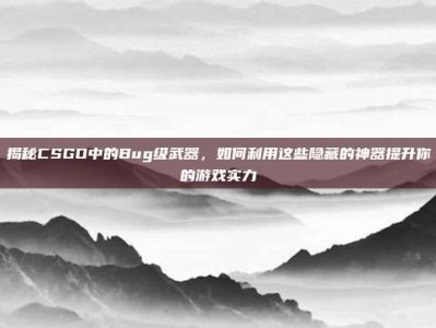 揭秘CSGO中的Bug级武器，如何利用这些隐藏的神器提升你的游戏实力
