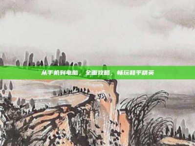 从手机到电脑，全面攻略，畅玩和平精英