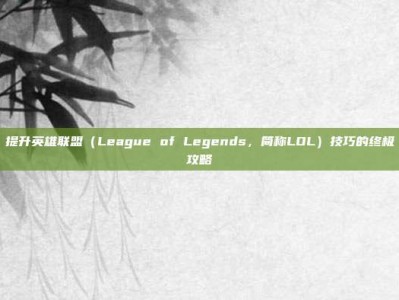提升英雄联盟（League of Legends，简称LOL）技巧的终极攻略