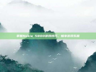 掌握Nokia 5800游戏技巧，畅享游戏乐趣