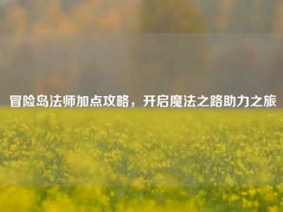 冒险岛法师加点攻略，开启魔法之路助力之旅