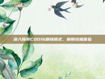 深入探索COD16剧情模式，解锁终极体验