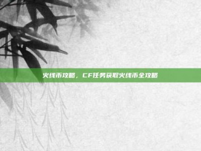 火线币攻略，CF任务获取火线币全攻略