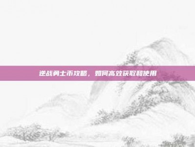 逆战勇士币攻略，如何高效获取和使用
