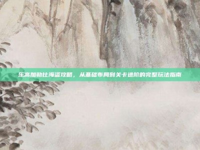 乐高加勒比海盗攻略，从基础布局到关卡进阶的完整玩法指南