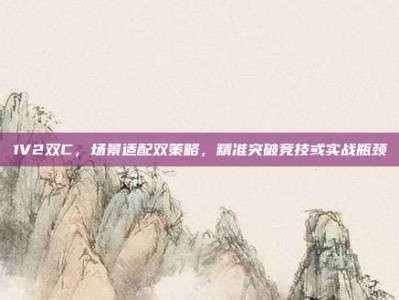 1V2双C，场景适配双策略，精准突破竞技或实战瓶颈