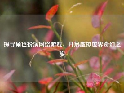 探寻角色扮演网络游戏，开启虚拟世界奇幻之旅