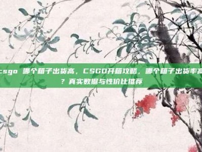csgo 哪个箱子出货高，CSGO开箱攻略，哪个箱子出货率高？真实数据与性价比推荐