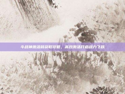 斗战神激活码获取攻略，高效激活开启战力飞跃