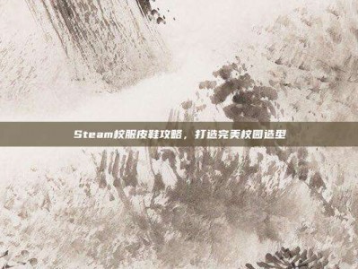 Steam校服皮鞋攻略，打造完美校园造型