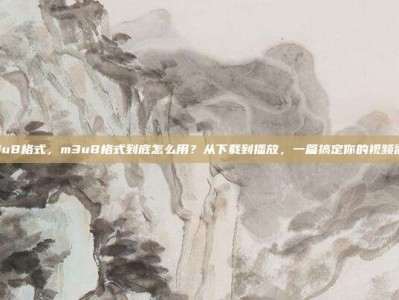 m3u8格式，m3u8格式到底怎么用？从下载到播放，一篇搞定你的视频需求
