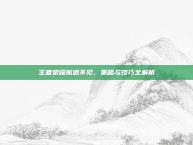 王者荣耀撤退不见，策略与技巧全解析