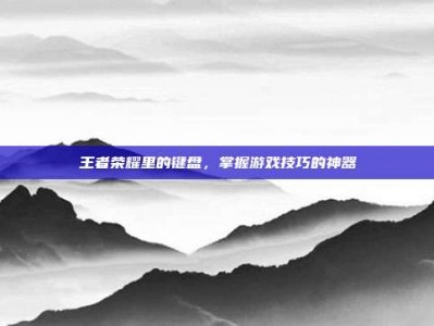 王者荣耀里的键盘，掌握游戏技巧的神器