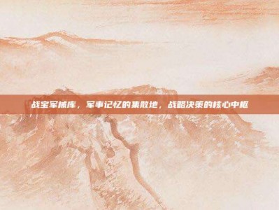 战宝军械库，军事记忆的集散地，战略决策的核心中枢