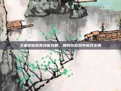 王者荣耀发育技能攻略，如何在游戏中高效发育