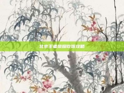 北京王者荣耀吃饭攻略