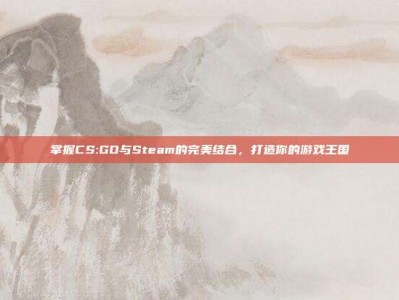 掌握CS:GO与Steam的完美结合，打造你的游戏王国