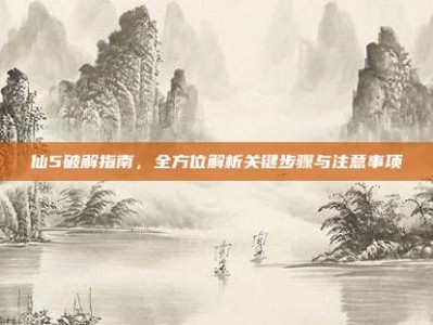 仙5破解指南，全方位解析关键步骤与注意事项