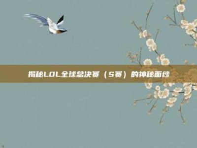 揭秘LOL全球总决赛（S赛）的神秘面纱