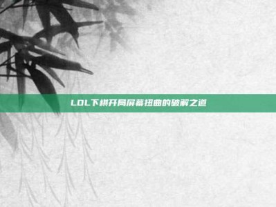 LOL下棋开局屏幕扭曲的破解之道