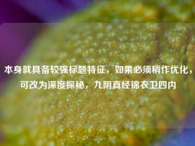本身就具备较强标题特征，如果必须稍作优化，可改为深度探秘，九阴真经锦衣卫四内
